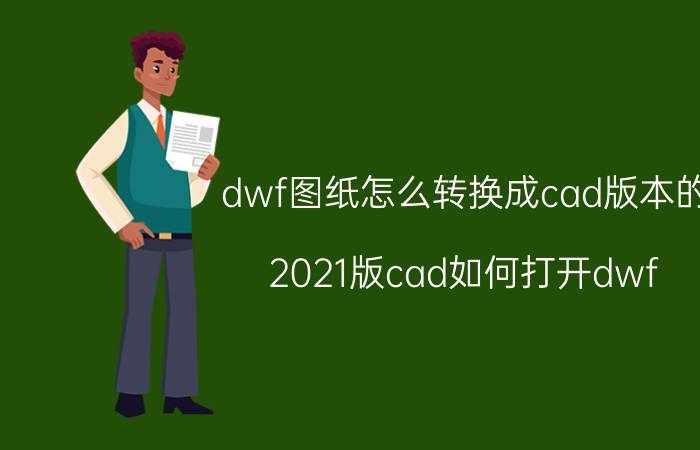 dwf图纸怎么转换成cad版本的 2021版cad如何打开dwf？